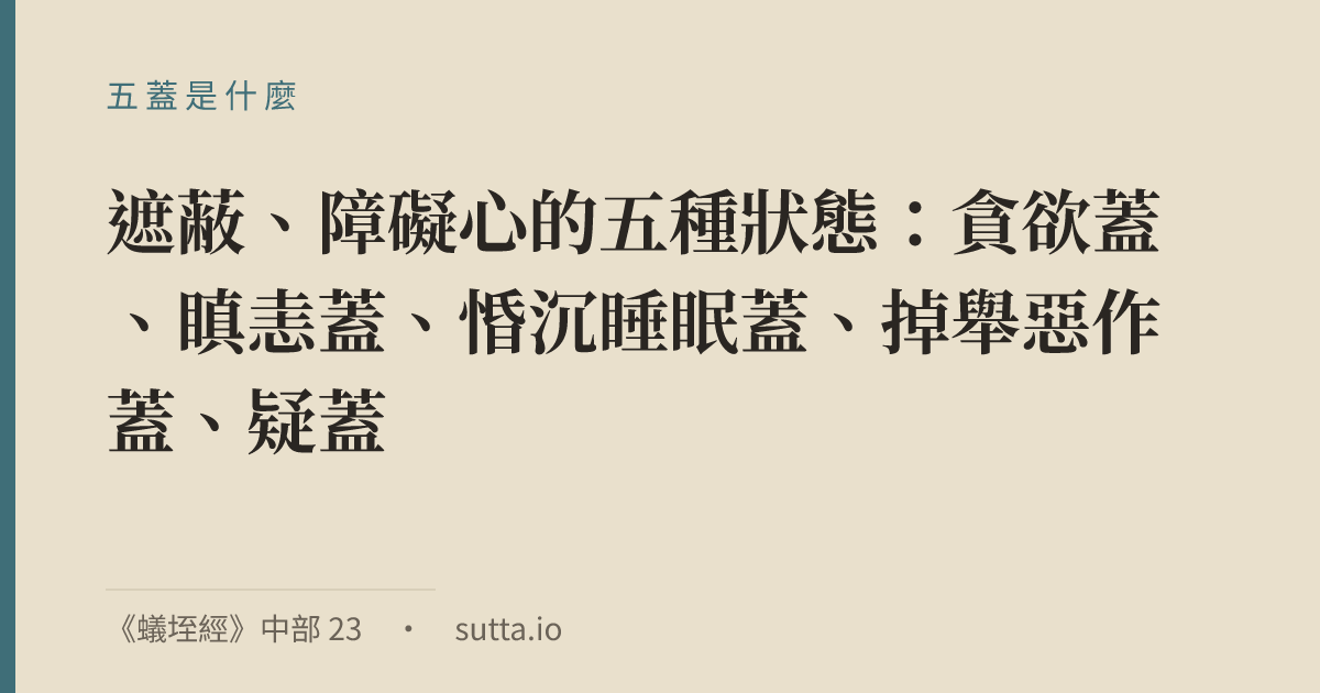 金句：五蓋（pañca nīvaraṇa）指遮蔽、障礙心的五種狀態：貪欲蓋、瞋恚蓋、惛沉睡眠蓋、掉舉惡作蓋、疑蓋，是禪修（尤其入定）的主要障礙。